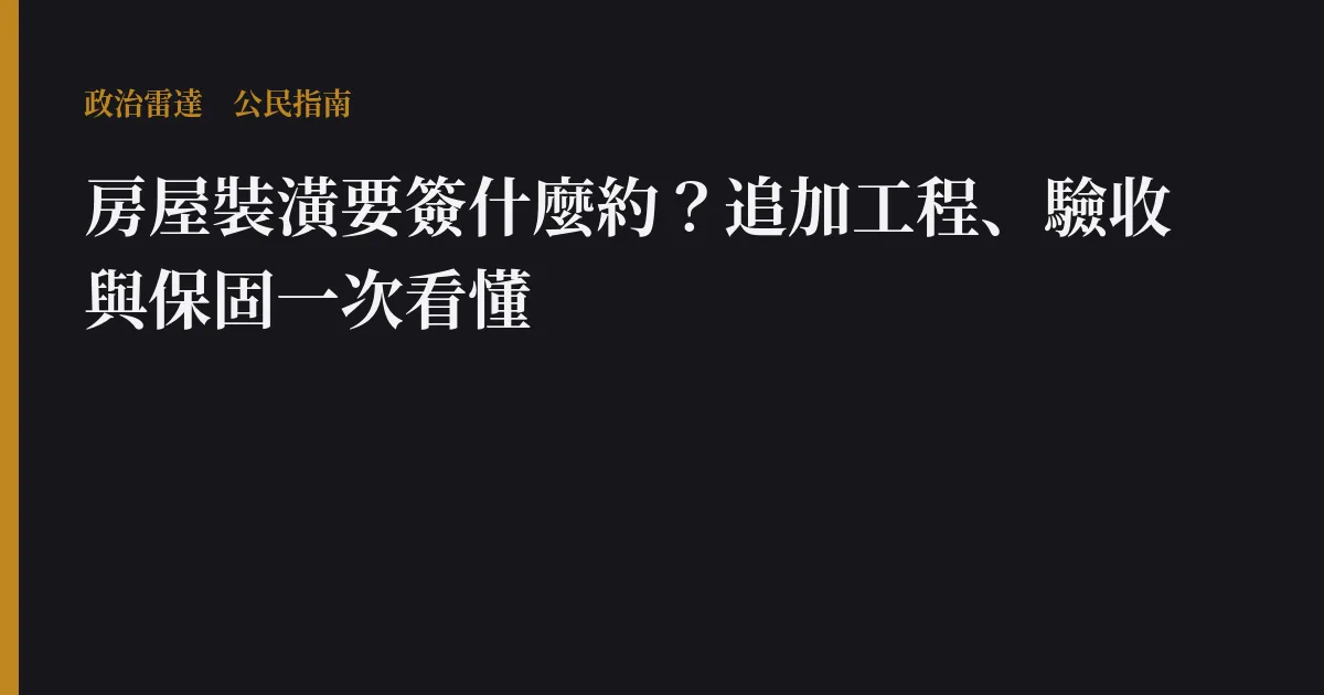 房屋裝潢要簽什麼約？追加工程、驗收與保固一次看懂｜政治雷達公民指南